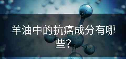 羊油中的抗癌成分有哪些？(羊油中的抗癌成分有哪些呢)